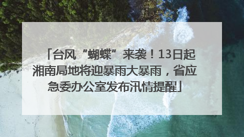 台风“蝴蝶”来袭！13日起湘南局地将迎暴雨大暴雨，省应急委办公室发布汛情提醒